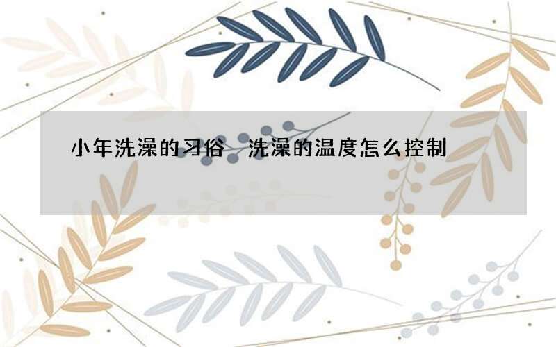 小年洗澡的习俗 洗澡的温度怎么控制